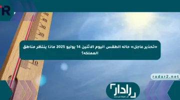 «تحذير عاجل» حالة الطقس اليوم الإثنين 14 يوليو 2025 ماذا ينتظر مناطق المملكة؟